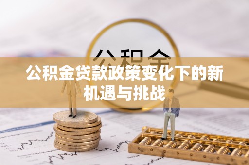 利川公积金贷款政策变化下的新机遇与挑战