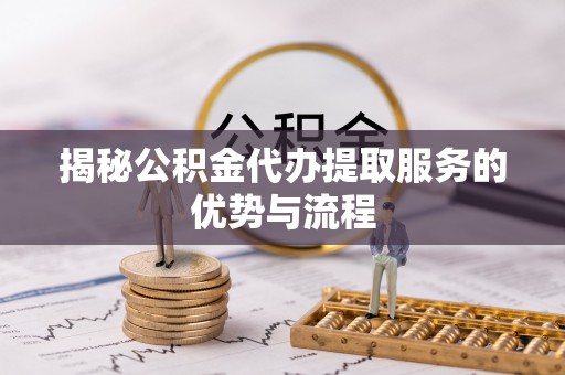 利川揭秘公积金代办提取服务的优势与流程