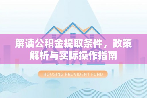 利川解读公积金提取条件，政策解析与实际操作指南