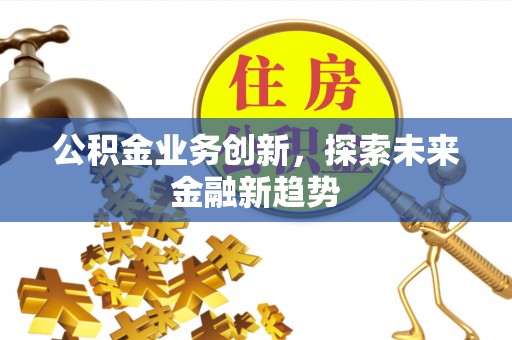利川公积金业务创新，探索未来金融新趋势