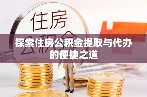 利川探索住房公积金提取与代办的便捷之道
