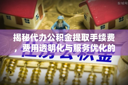 利川揭秘代办公积金提取手续费，费用透明化与服务优化的关键