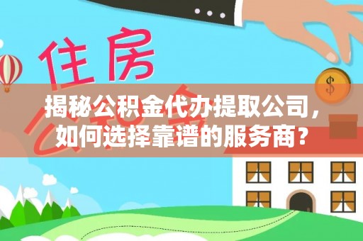 利川揭秘公积金代办提取公司，如何选择靠谱的服务商？