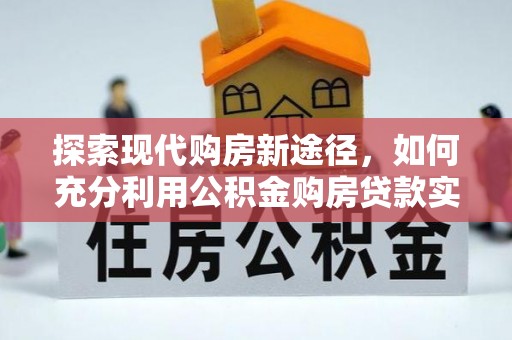 利川探索现代购房新途径，如何充分利用公积金购房贷款实现置业梦想