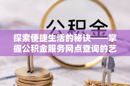 利川探索便捷生活的秘诀——掌握公积金服务网点查询的艺术