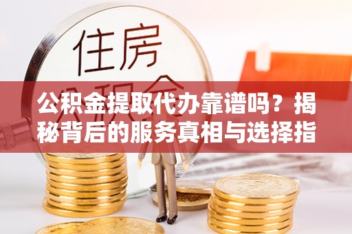 利川公积金提取代办靠谱吗？揭秘背后的服务真相与选择指南
