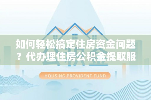 利川如何轻松搞定住房资金问题？代办理住房公积金提取服务全解析