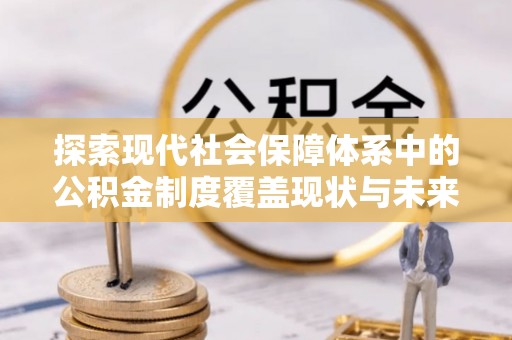 利川探索现代社会保障体系中的公积金制度覆盖现状与未来