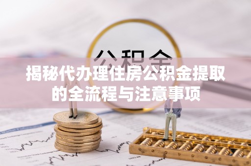 利川揭秘代办理住房公积金提取的全流程与注意事项