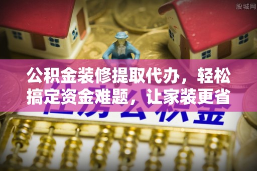 利川公积金装修提取代办，轻松搞定资金难题，让家装更省心