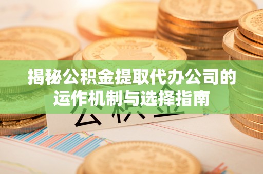 利川揭秘公积金提取代办公司的运作机制与选择指南