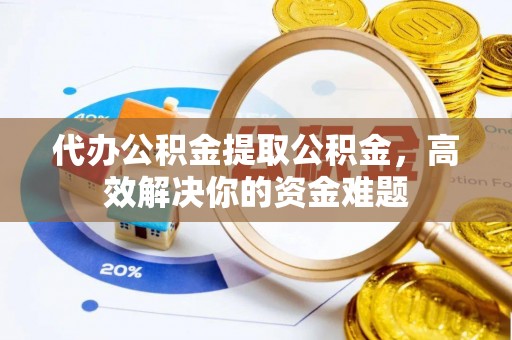 利川代办公积金提取公积金，高效解决你的资金难题