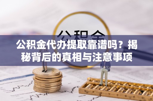 利川公积金代办提取靠谱吗？揭秘背后的真相与注意事项