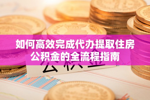 利川如何高效完成代办提取住房公积金的全流程指南
