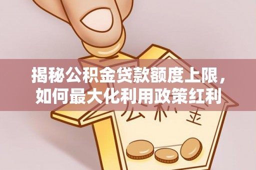 利川揭秘公积金贷款额度上限，如何最大化利用政策红利