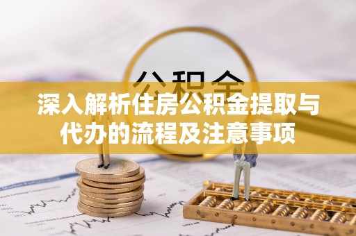 利川深入解析住房公积金提取与代办的流程及注意事项