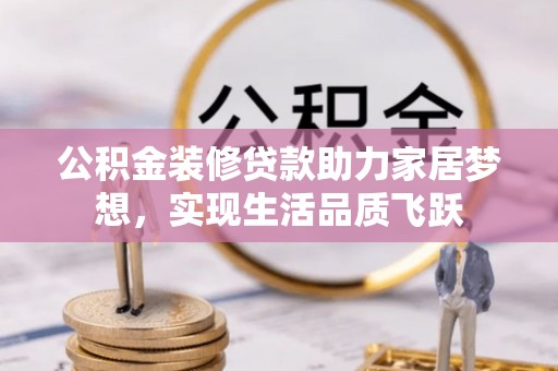 利川公积金装修贷款助力家居梦想，实现生活品质飞跃