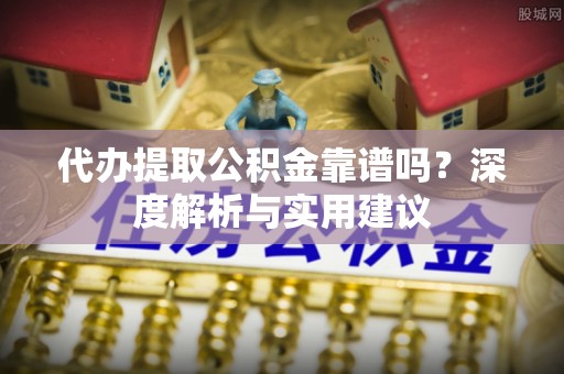 利川代办提取公积金靠谱吗？深度解析与实用建议