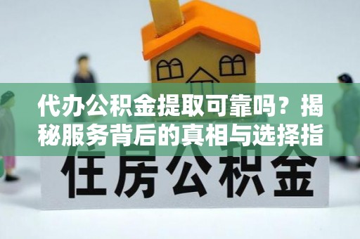 利川代办公积金提取可靠吗？揭秘服务背后的真相与选择指南