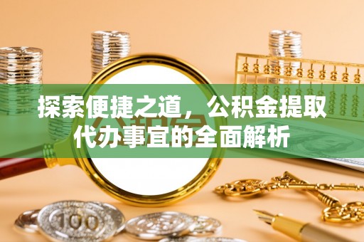 利川探索便捷之道，公积金提取代办事宜的全面解析