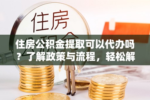 利川住房公积金提取可以代办吗？了解政策与流程，轻松解决疑惑
