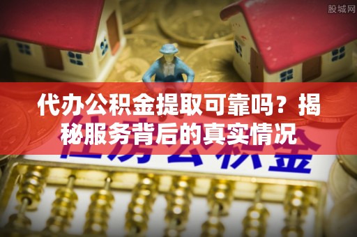 利川代办公积金提取可靠吗？揭秘服务背后的真实情况