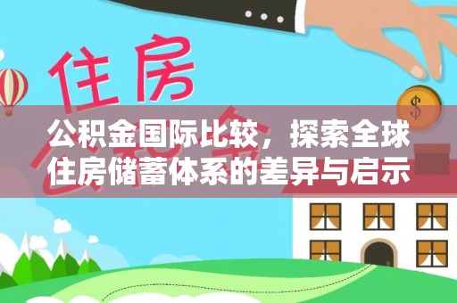 利川公积金国际比较，探索全球住房储蓄体系的差异与启示