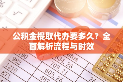 利川公积金提取代办要多久？全面解析流程与时效