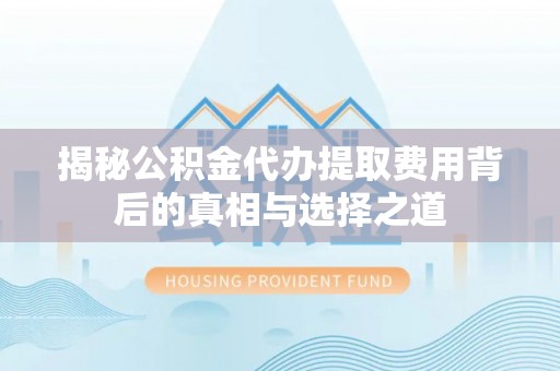 利川揭秘公积金代办提取费用背后的真相与选择之道