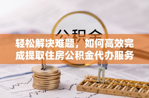利川轻松解决难题，如何高效完成提取住房公积金代办服务