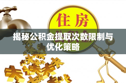 利川揭秘公积金提取次数限制与优化策略