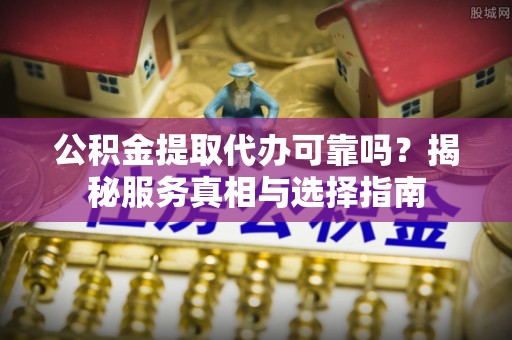 利川公积金提取代办可靠吗？揭秘服务真相与选择指南