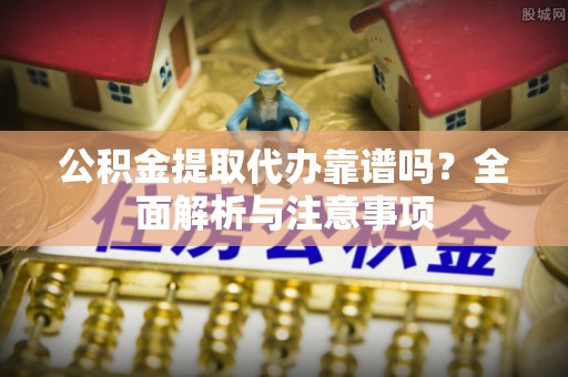 利川公积金提取代办靠谱吗？全面解析与注意事项