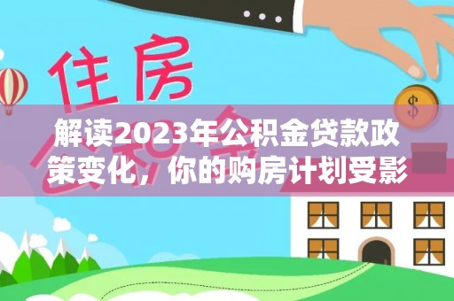 利川解读2023年公积金贷款政策变化，你的购房计划受影响了吗？