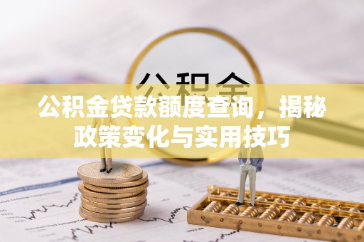 利川公积金贷款额度查询，揭秘政策变化与实用技巧