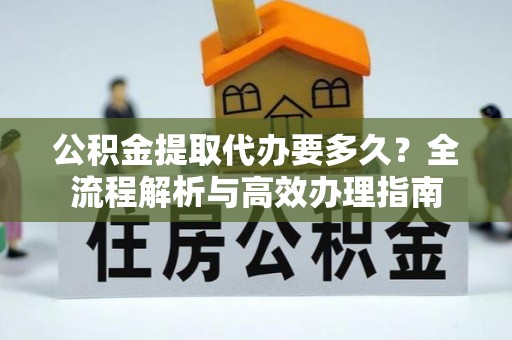 利川公积金提取代办要多久？全流程解析与高效办理指南