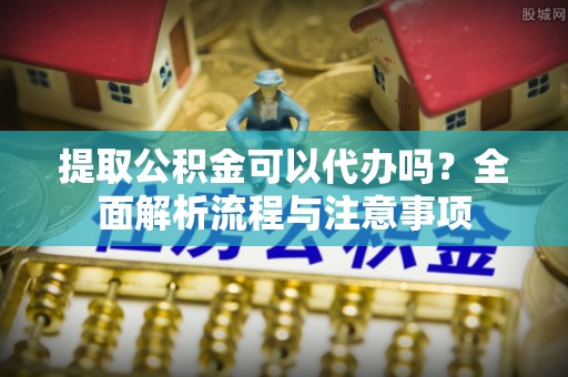 利川提取公积金可以代办吗？全面解析流程与注意事项