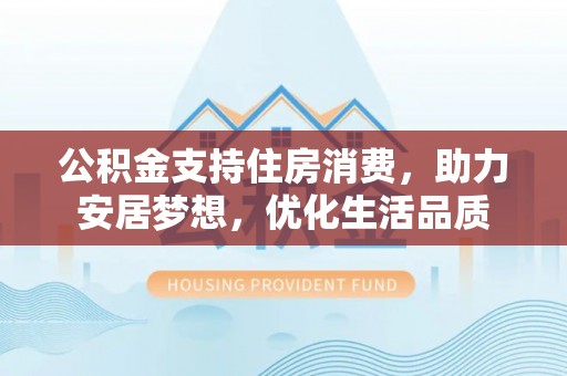 利川公积金支持住房消费，助力安居梦想，优化生活品质