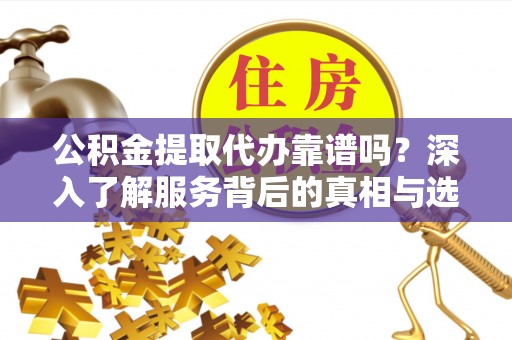 利川公积金提取代办靠谱吗？深入了解服务背后的真相与选择指南