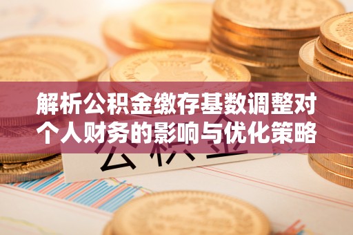 利川解析公积金缴存基数调整对个人财务的影响与优化策略