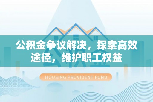 利川公积金争议解决，探索高效途径，维护职工权益
