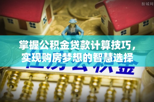 利川掌握公积金贷款计算技巧，实现购房梦想的智慧选择