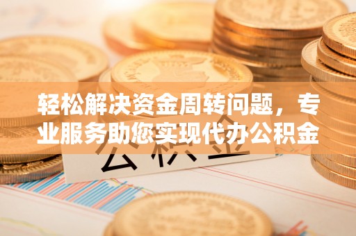 利川轻松解决资金周转问题，专业服务助您实现代办公积金提取