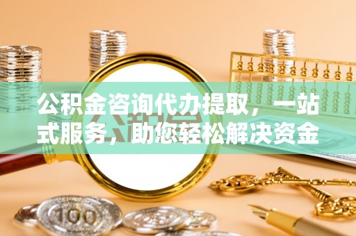 利川公积金咨询代办提取，一站式服务，助您轻松解决资金难题