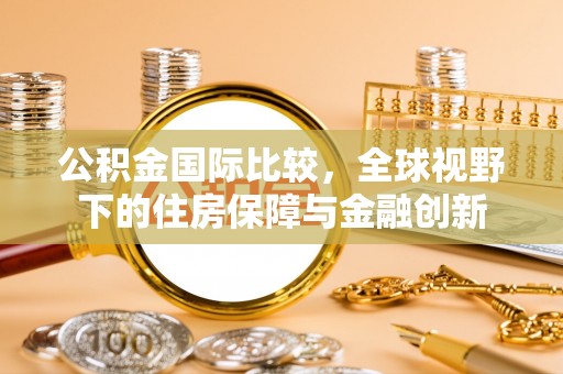 利川公积金国际比较，全球视野下的住房保障与金融创新