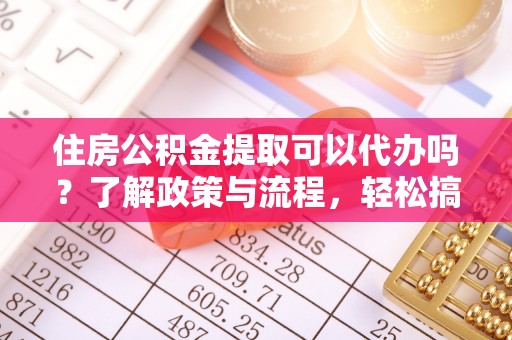 利川住房公积金提取可以代办吗？了解政策与流程，轻松搞定公积金提取