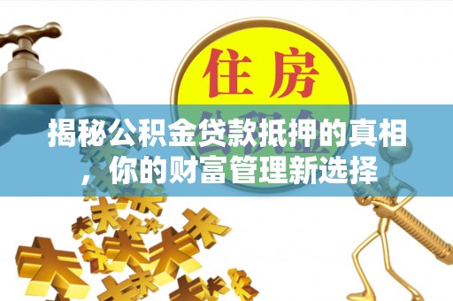利川揭秘公积金贷款抵押的真相，你的财富管理新选择