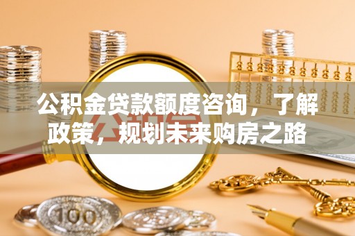利川公积金贷款额度咨询，了解政策，规划未来购房之路