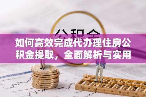利川如何高效完成代办理住房公积金提取，全面解析与实用技巧