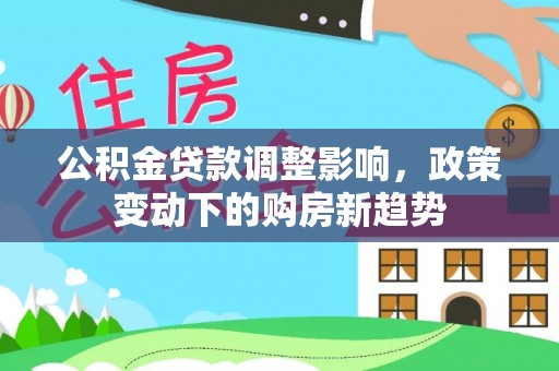 利川公积金贷款调整影响，政策变动下的购房新趋势